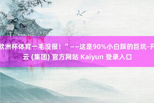欧洲杯体育一毛没报！”——这是90%小白踩的巨坑-开云 (集团) 官方网站 Kaiyun 登录入口