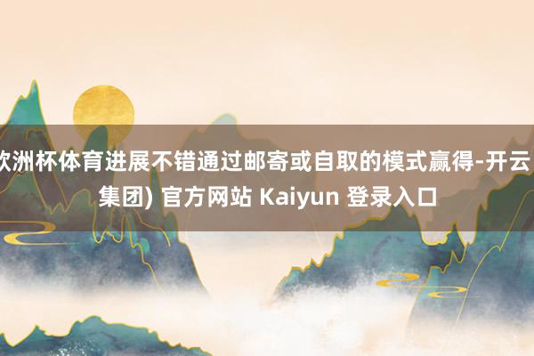 欧洲杯体育进展不错通过邮寄或自取的模式赢得-开云 (集团) 官方网站 Kaiyun 登录入口