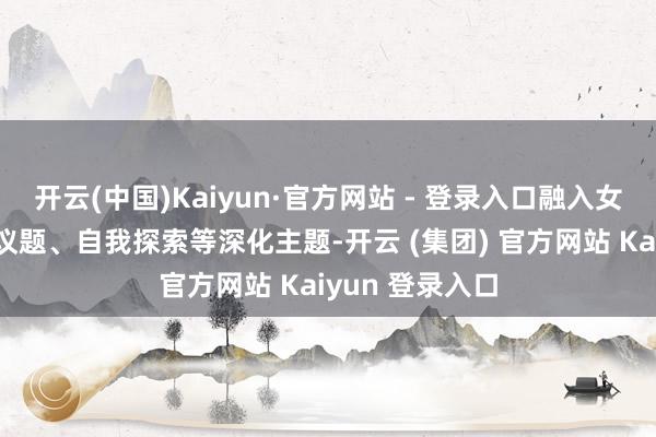开云(中国)Kaiyun·官方网站 - 登录入口融入女性主意、性别议题、自我探索等深化主题-开云 (集团) 官方网站 Kaiyun 登录入口