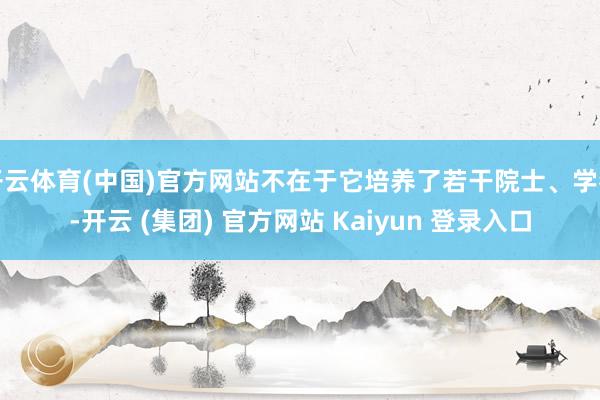 开云体育(中国)官方网站不在于它培养了若干院士、学者-开云 (集团) 官方网站 Kaiyun 登录入口