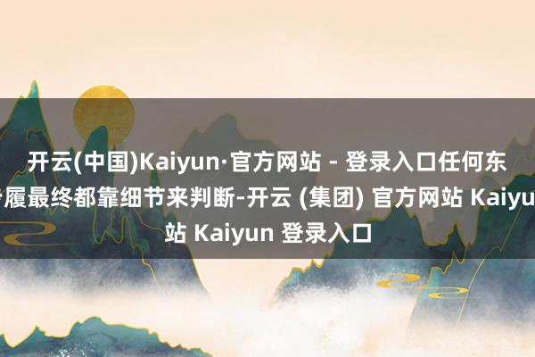 开云(中国)Kaiyun·官方网站 - 登录入口任何东说念主的步履最终都靠细节来判断-开云 (集团) 官方网站 Kaiyun 登录入口