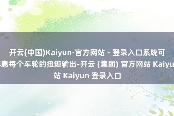 开云(中国)Kaiyun·官方网站 - 登录入口系统可及时孤独养息每个车轮的扭矩输出-开云 (集团) 官方网站 Kaiyun 登录入口