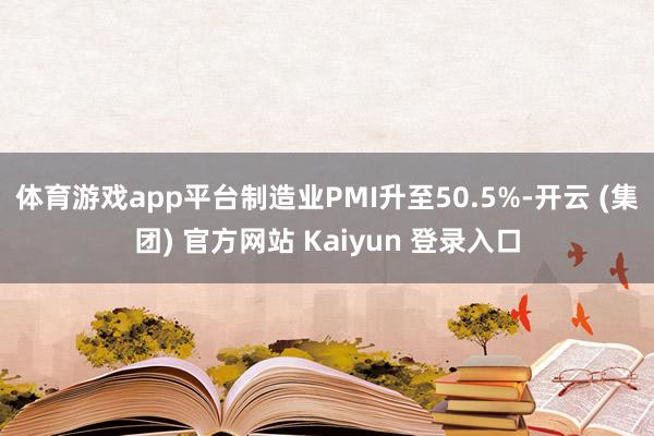 体育游戏app平台制造业PMI升至50.5%-开云 (集团) 官方网站 Kaiyun 登录入口