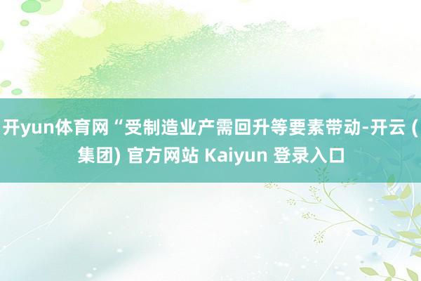 开yun体育网“受制造业产需回升等要素带动-开云 (集团) 官方网站 Kaiyun 登录入口