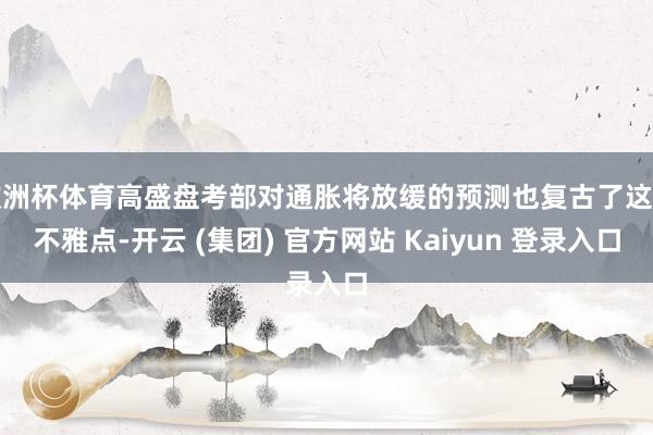 欧洲杯体育高盛盘考部对通胀将放缓的预测也复古了这一不雅点-开云 (集团) 官方网站 Kaiyun 登录入口