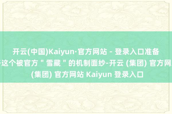 开云(中国)Kaiyun·官方网站 - 登录入口准备好了吗？让咱们揭开这个被官方＂雪藏＂的机制面纱-开云 (集团) 官方网站 Kaiyun 登录入口