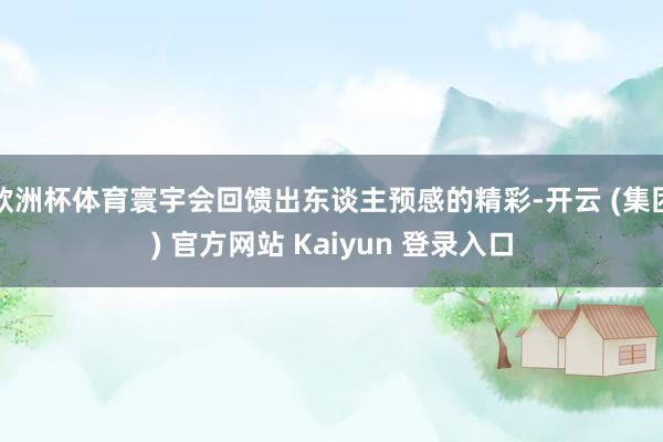 欧洲杯体育寰宇会回馈出东谈主预感的精彩-开云 (集团) 官方网站 Kaiyun 登录入口