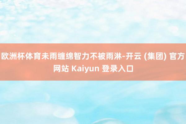 欧洲杯体育未雨缠绵智力不被雨淋-开云 (集团) 官方网站 Kaiyun 登录入口