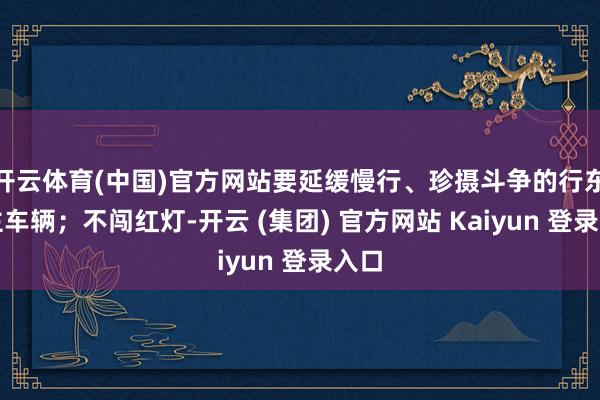 开云体育(中国)官方网站要延缓慢行、珍摄斗争的行东谈主车辆；不闯红灯-开云 (集团) 官方网站 Kaiyun 登录入口
