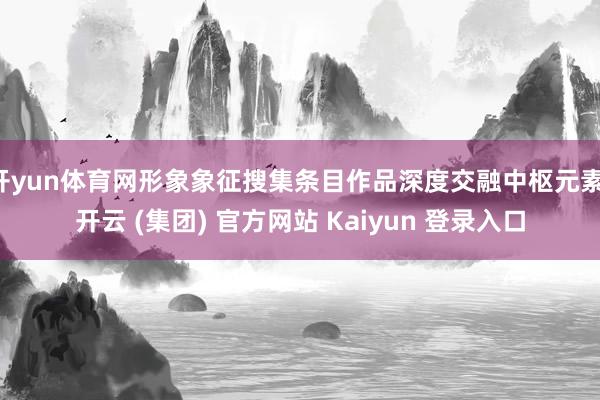 开yun体育网形象象征搜集条目作品深度交融中枢元素-开云 (集团) 官方网站 Kaiyun 登录入口