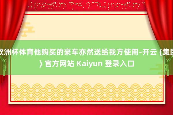 欧洲杯体育他购买的豪车亦然送给我方使用-开云 (集团) 官方网站 Kaiyun 登录入口
