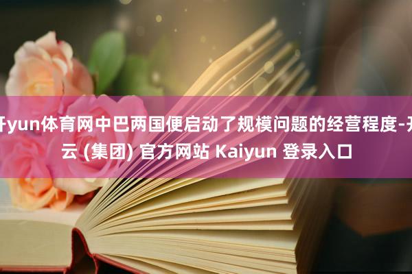 开yun体育网中巴两国便启动了规模问题的经营程度-开云 (集团) 官方网站 Kaiyun 登录入口