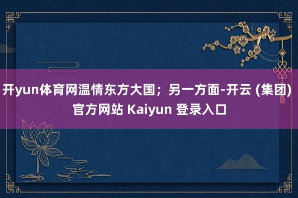 开yun体育网温情东方大国；另一方面-开云 (集团) 官方网站 Kaiyun 登录入口