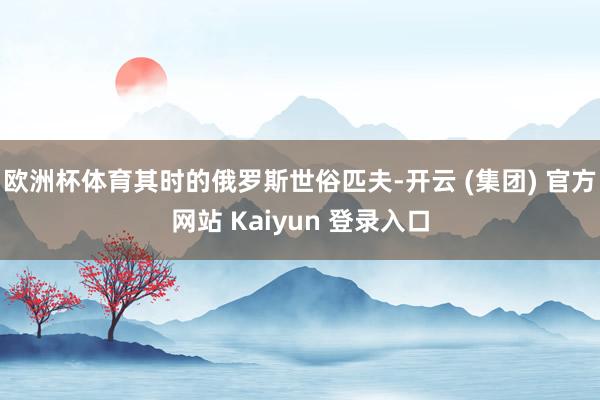欧洲杯体育其时的俄罗斯世俗匹夫-开云 (集团) 官方网站 Kaiyun 登录入口