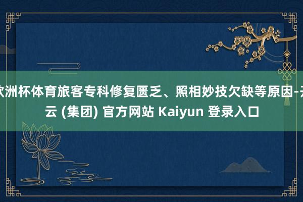 欧洲杯体育旅客专科修复匮乏、照相妙技欠缺等原因-开云 (集团) 官方网站 Kaiyun 登录入口