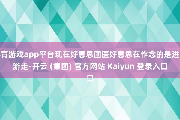 体育游戏app平台现在好意思团医好意思在作念的是进取游走-开云 (集团) 官方网站 Kaiyun 登录入口