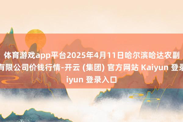 体育游戏app平台2025年4月11日哈尔滨哈达农副家具有限公司价钱行情-开云 (集团) 官方网站 Kaiyun 登录入口