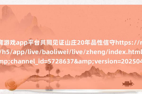 体育游戏app平台共同见证山庄20年品性信守https://res.httoutiao.com/h5/app/live/baoliwei/live/zheng/index.html?id=1314&channel_id=5728637&version=20250403&invite=4105&rand=1744966701 发布于：河北省-开云 (集团) 官方网站 Kaiyun 登录入口