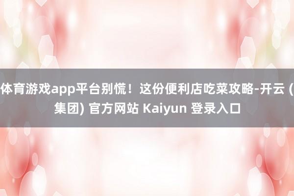 体育游戏app平台别慌！这份便利店吃菜攻略-开云 (集团) 官方网站 Kaiyun 登录入口
