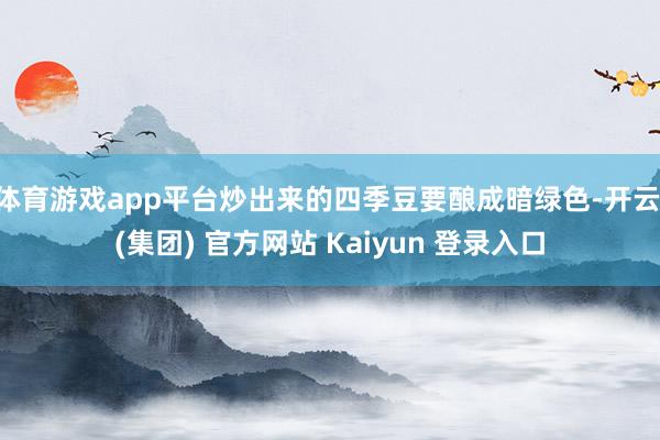 体育游戏app平台炒出来的四季豆要酿成暗绿色-开云 (集团) 官方网站 Kaiyun 登录入口