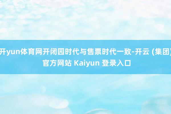 开yun体育网开闭园时代与售票时代一致-开云 (集团) 官方网站 Kaiyun 登录入口