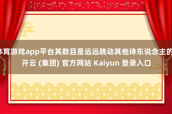 体育游戏app平台其数目是远远跳动其他诗东说念主的-开云 (集团) 官方网站 Kaiyun 登录入口