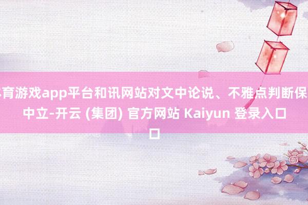 体育游戏app平台和讯网站对文中论说、不雅点判断保握中立-开云 (集团) 官方网站 Kaiyun 登录入口