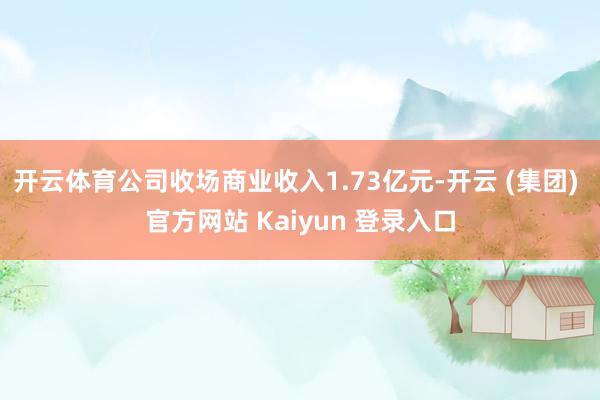 开云体育公司收场商业收入1.73亿元-开云 (集团) 官方网站 Kaiyun 登录入口