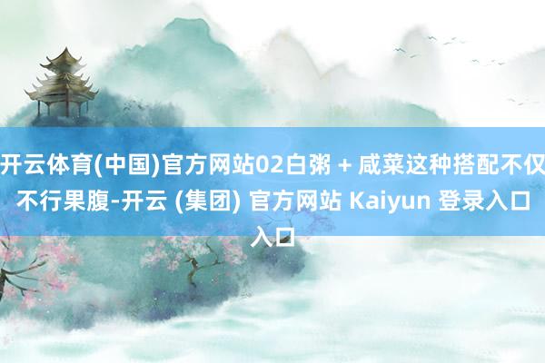 开云体育(中国)官方网站02白粥 + 咸菜这种搭配不仅不行果腹-开云 (集团) 官方网站 Kaiyun 登录入口