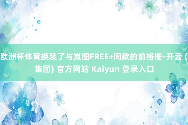 欧洲杯体育换装了与岚图FREE+同款的前格栅-开云 (集团) 官方网站 Kaiyun 登录入口