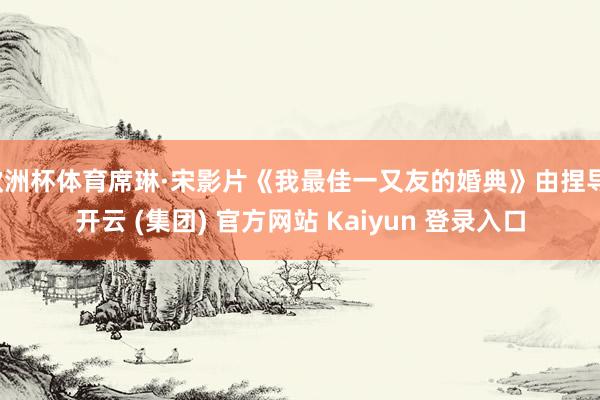 欧洲杯体育席琳·宋影片《我最佳一又友的婚典》由捏导-开云 (集团) 官方网站 Kaiyun 登录入口