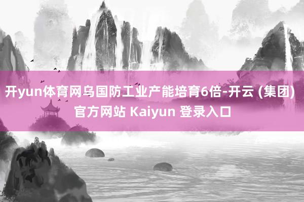 开yun体育网乌国防工业产能培育6倍-开云 (集团) 官方网站 Kaiyun 登录入口