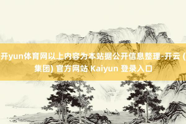 开yun体育网以上内容为本站据公开信息整理-开云 (集团) 官方网站 Kaiyun 登录入口