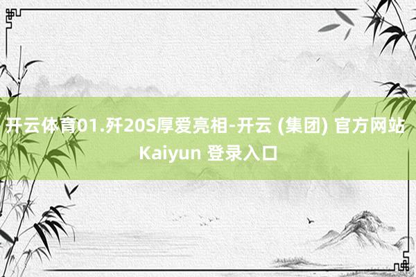 开云体育01.歼20S厚爱亮相-开云 (集团) 官方网站 Kaiyun 登录入口
