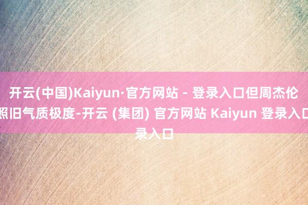开云(中国)Kaiyun·官方网站 - 登录入口但周杰伦照旧气质极度-开云 (集团) 官方网站 Kaiyun 登录入口