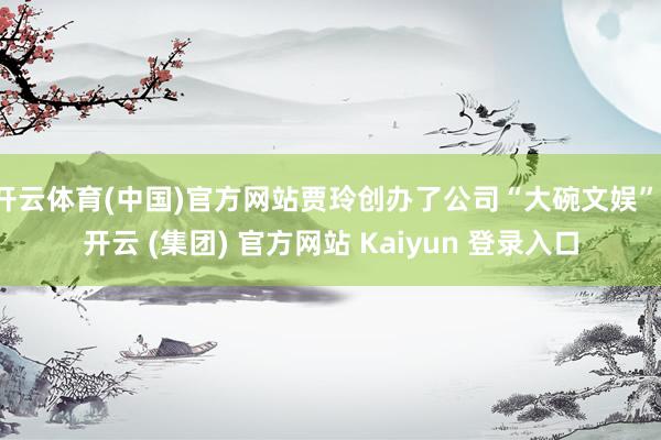 开云体育(中国)官方网站贾玲创办了公司“大碗文娱”-开云 (集团) 官方网站 Kaiyun 登录入口