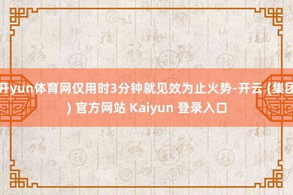 开yun体育网仅用时3分钟就见效为止火势-开云 (集团) 官方网站 Kaiyun 登录入口