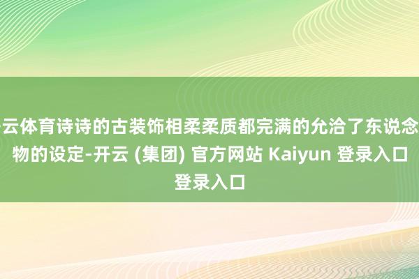 开云体育诗诗的古装饰相柔柔质都完满的允洽了东说念主物的设定-开云 (集团) 官方网站 Kaiyun 登录入口