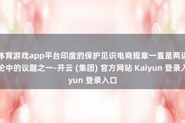 体育游戏app平台印度的保护见识电商规章一直是两边讨论中的议题之一-开云 (集团) 官方网站 Kaiyun 登录入口