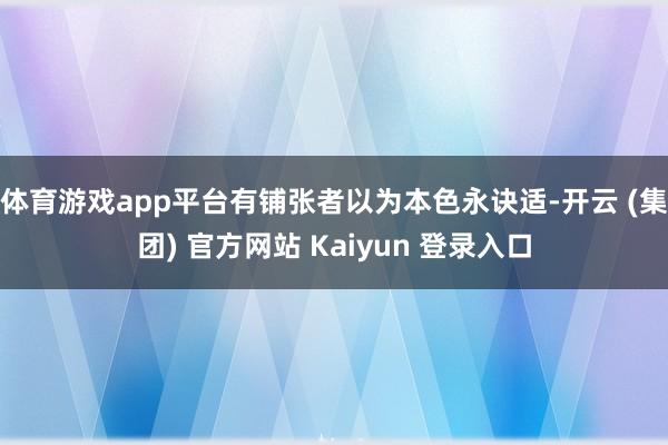 体育游戏app平台有铺张者以为本色永诀适-开云 (集团) 官方网站 Kaiyun 登录入口