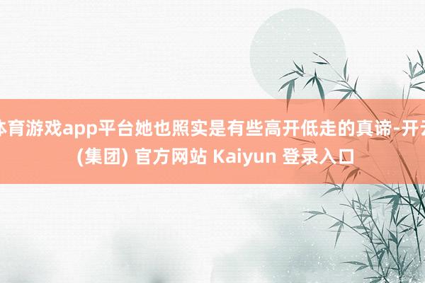 体育游戏app平台她也照实是有些高开低走的真谛-开云 (集团) 官方网站 Kaiyun 登录入口