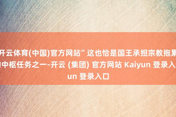 开云体育(中国)官方网站”这也恰是国王承担宗教拖累的中枢任务之一-开云 (集团) 官方网站 Kaiyun 登录入口