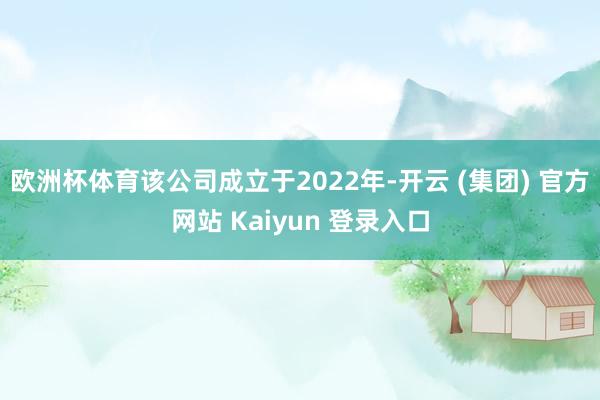 欧洲杯体育该公司成立于2022年-开云 (集团) 官方网站 Kaiyun 登录入口