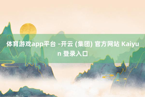 体育游戏app平台 -开云 (集团) 官方网站 Kaiyun 登录入口