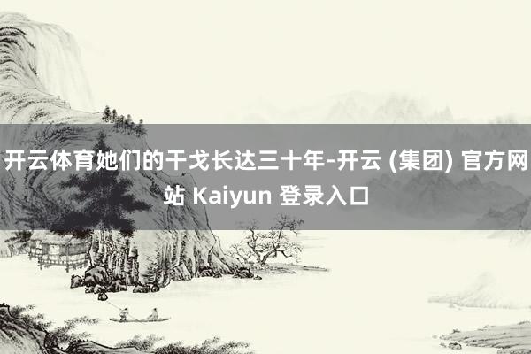 开云体育她们的干戈长达三十年-开云 (集团) 官方网站 Kaiyun 登录入口