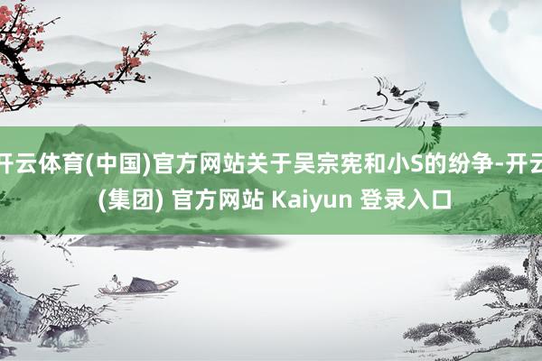 开云体育(中国)官方网站关于吴宗宪和小S的纷争-开云 (集团) 官方网站 Kaiyun 登录入口