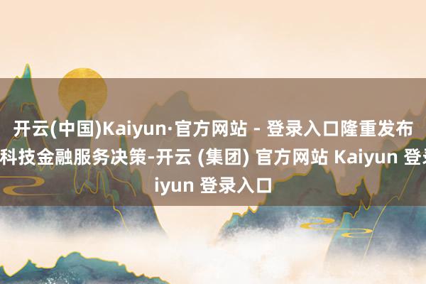 开云(中国)Kaiyun·官方网站 - 登录入口隆重发布2.0版科技金融服务决策-开云 (集团) 官方网站 Kaiyun 登录入口