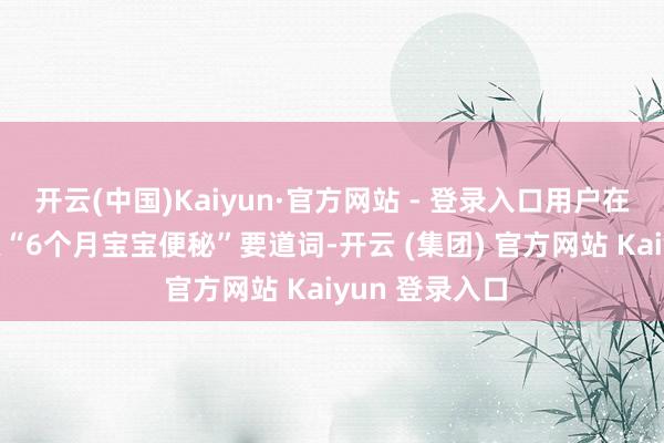 开云(中国)Kaiyun·官方网站 - 登录入口用户在京东APP搜索“6个月宝宝便秘”要道词-开云 (集团) 官方网站 Kaiyun 登录入口