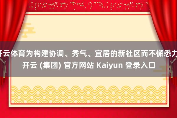 开云体育为构建协调、秀气、宜居的新社区而不懈悉力-开云 (集团) 官方网站 Kaiyun 登录入口