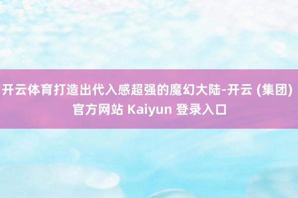 开云体育打造出代入感超强的魔幻大陆-开云 (集团) 官方网站 Kaiyun 登录入口